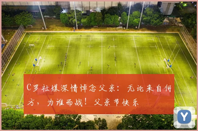 C罗社媒深情悼念父亲：无论来自何方，为谁而战！父亲节快乐️