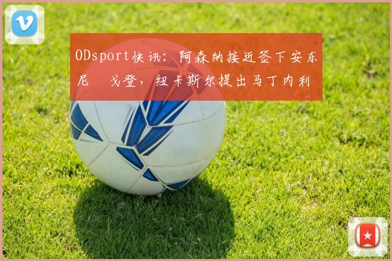 ODsport快讯:阿森纳接近签下安东尼・戈登,纽卡斯尔提出马丁内利交换条件_交易_球员_谈判