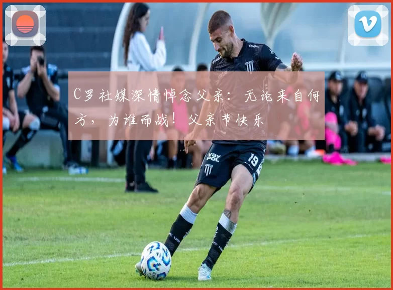 C罗社媒深情悼念父亲:无论来自何方,为谁而战!父亲节快乐️