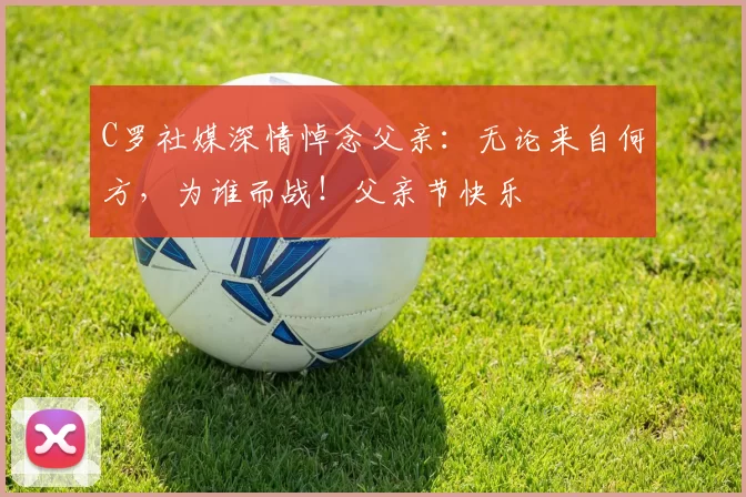 C罗社媒深情悼念父亲:无论来自何方,为谁而战!父亲节快乐️