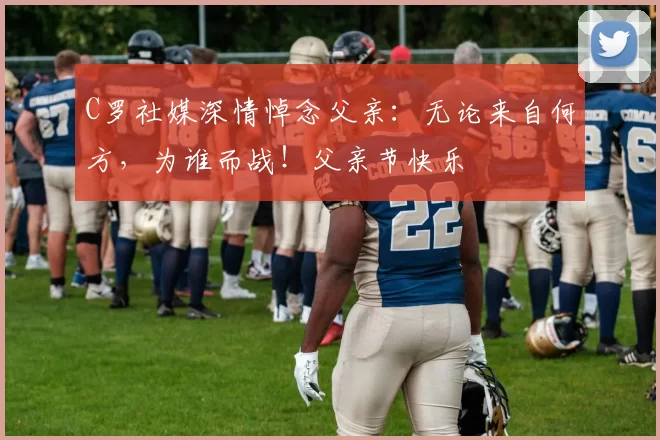 C罗社媒深情悼念父亲：无论来自何方，为谁而战！父亲节快乐️