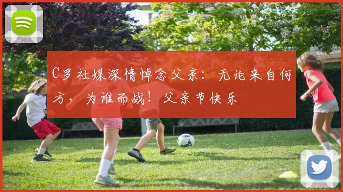 C罗社媒深情悼念父亲:无论来自何方,为谁而战!父亲节快乐️