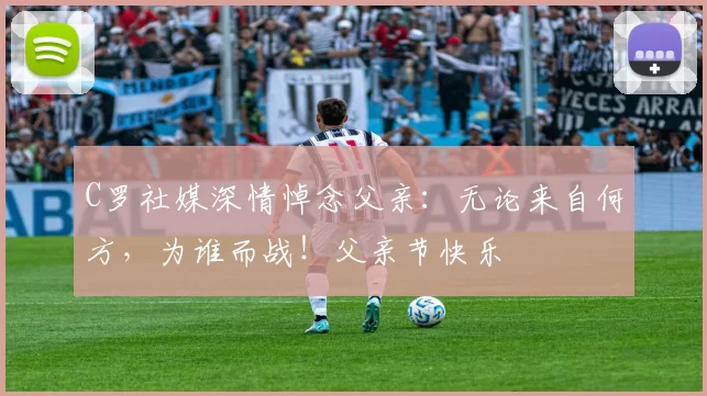 C罗社媒深情悼念父亲:无论来自何方,为谁而战!父亲节快乐️