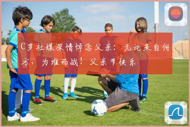 C罗社媒深情悼念父亲:无论来自何方,为谁而战!父亲节快乐️