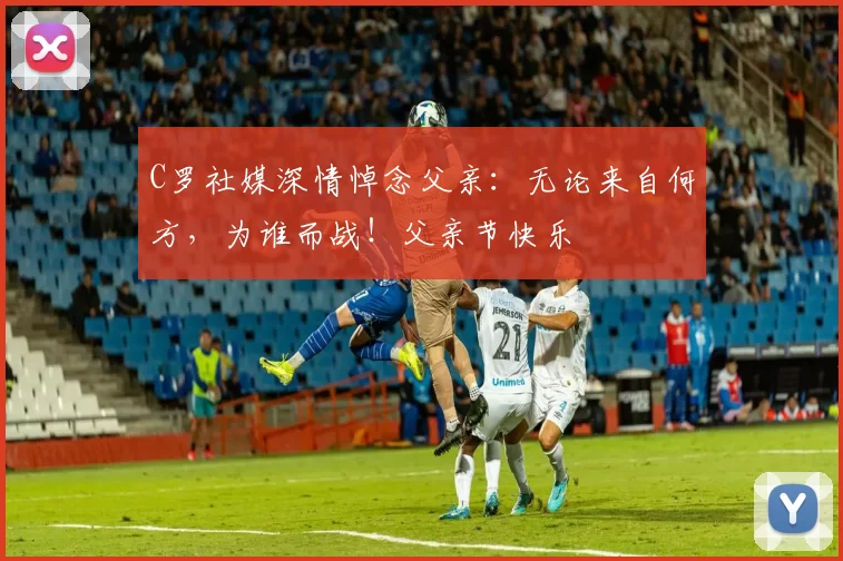 C罗社媒深情悼念父亲：无论来自何方，为谁而战！父亲节快乐️