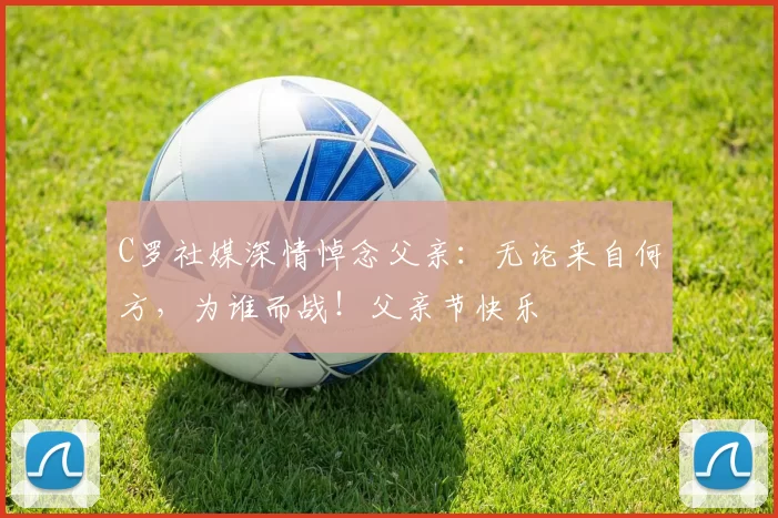 C罗社媒深情悼念父亲：无论来自何方，为谁而战！父亲节快乐️