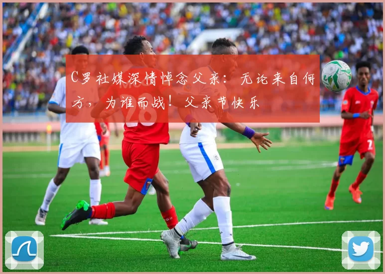 C罗社媒深情悼念父亲：无论来自何方，为谁而战！父亲节快乐️