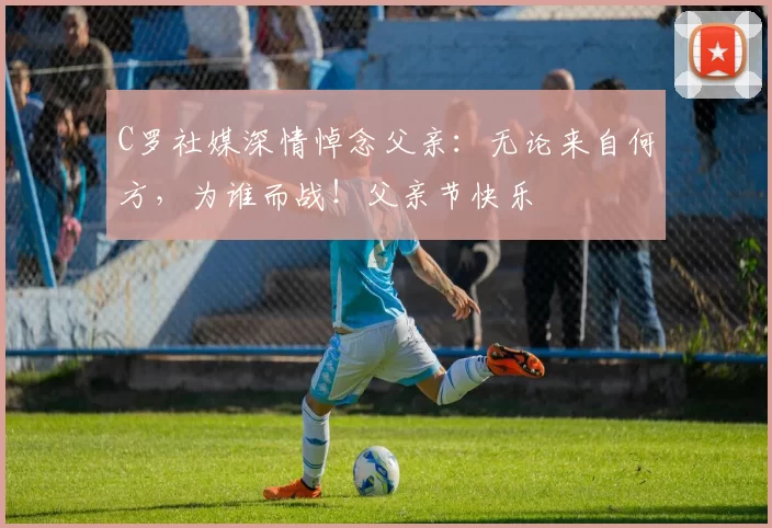 C罗社媒深情悼念父亲：无论来自何方，为谁而战！父亲节快乐️