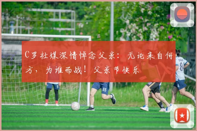 C罗社媒深情悼念父亲:无论来自何方,为谁而战!父亲节快乐️