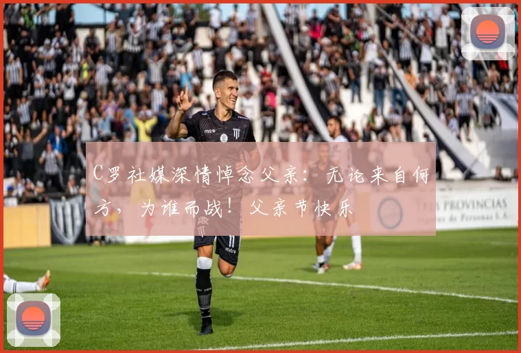 C罗社媒深情悼念父亲：无论来自何方，为谁而战！父亲节快乐️