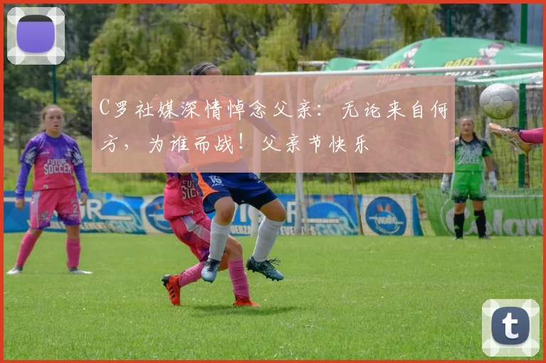 C罗社媒深情悼念父亲：无论来自何方，为谁而战！父亲节快乐️
