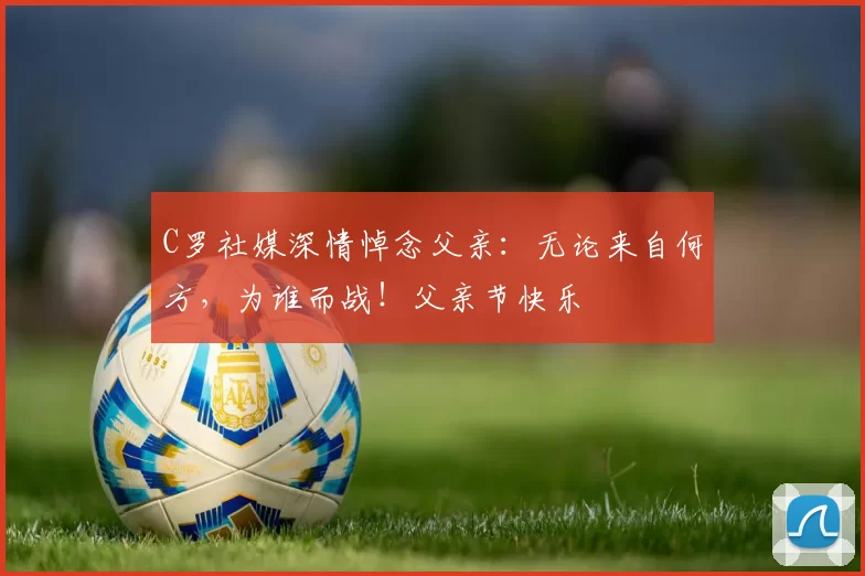 C罗社媒深情悼念父亲:无论来自何方,为谁而战!父亲节快乐️