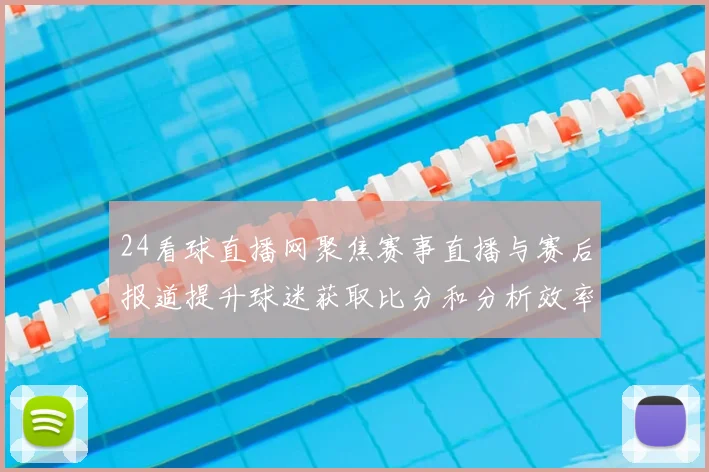 24看球直播网聚焦赛事直播与赛后报道提升球迷获取比分和分析效率