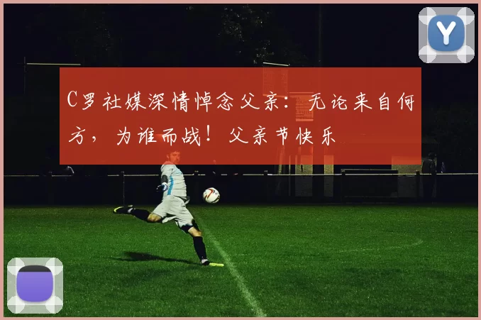 C罗社媒深情悼念父亲:无论来自何方,为谁而战!父亲节快乐️