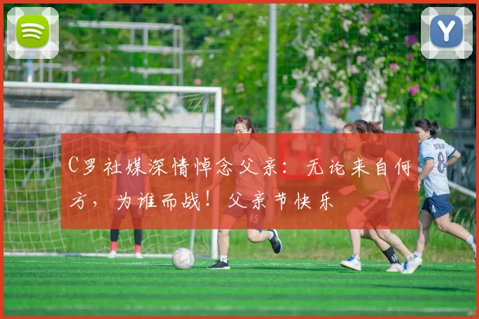 C罗社媒深情悼念父亲:无论来自何方,为谁而战!父亲节快乐️