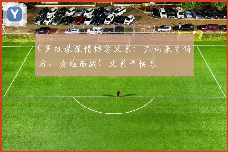 C罗社媒深情悼念父亲：无论来自何方，为谁而战！父亲节快乐️