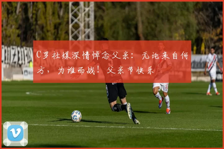 C罗社媒深情悼念父亲：无论来自何方，为谁而战！父亲节快乐️