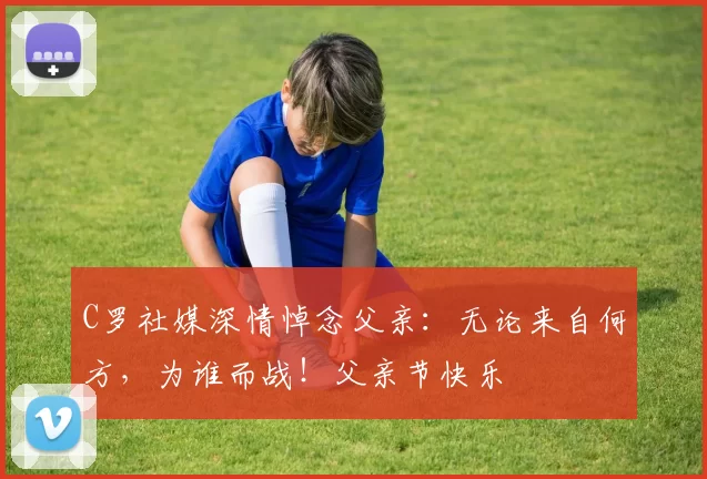 C罗社媒深情悼念父亲:无论来自何方,为谁而战!父亲节快乐️