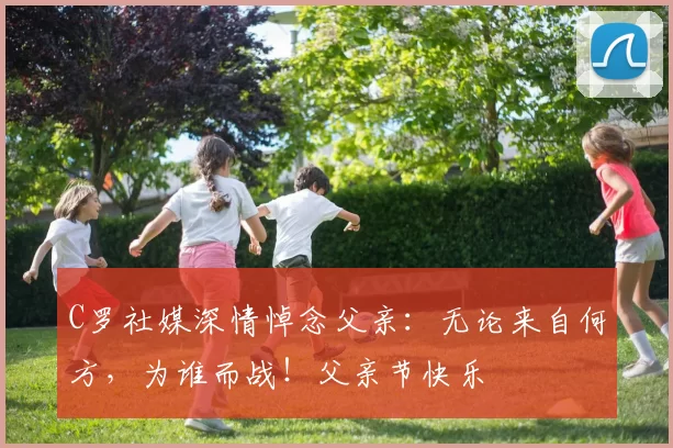 C罗社媒深情悼念父亲：无论来自何方，为谁而战！父亲节快乐️