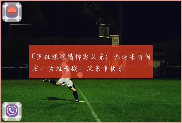 C罗社媒深情悼念父亲：无论来自何方，为谁而战！父亲节快乐️