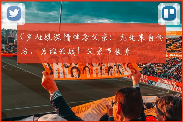 C罗社媒深情悼念父亲：无论来自何方，为谁而战！父亲节快乐️