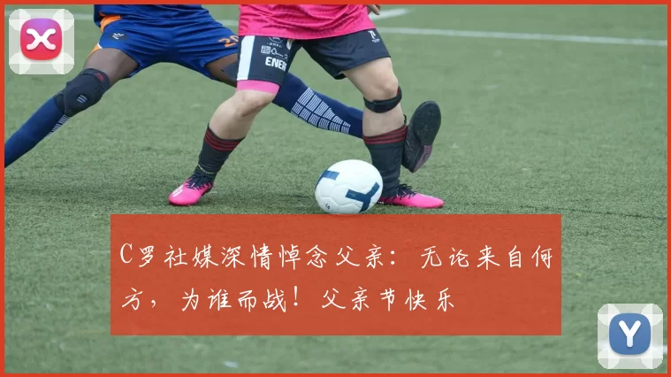 C罗社媒深情悼念父亲：无论来自何方，为谁而战！父亲节快乐️