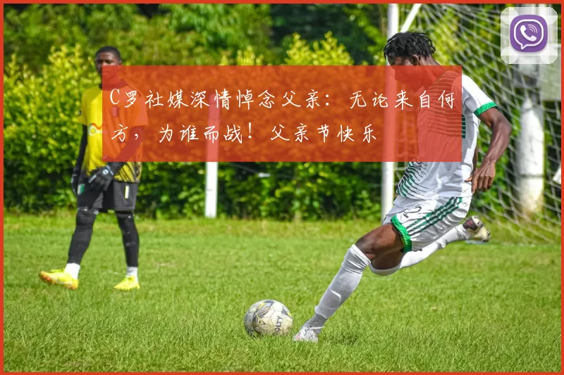 C罗社媒深情悼念父亲：无论来自何方，为谁而战！父亲节快乐️