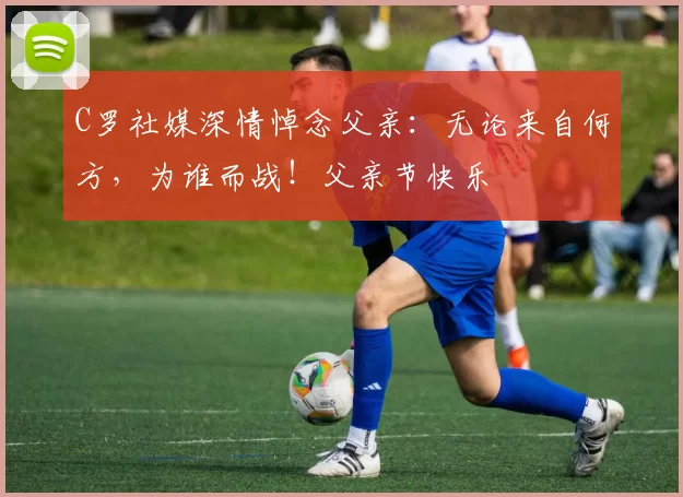 C罗社媒深情悼念父亲：无论来自何方，为谁而战！父亲节快乐️