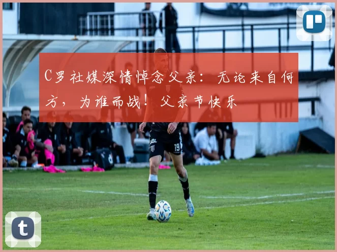 C罗社媒深情悼念父亲:无论来自何方,为谁而战!父亲节快乐️