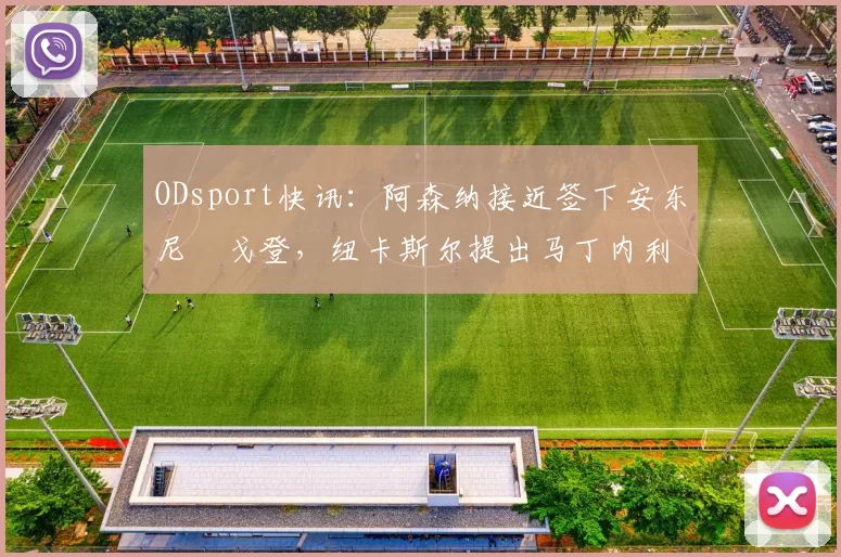 ODsport快讯:阿森纳接近签下安东尼・戈登,纽卡斯尔提出马丁内利交换条件_交易_球员_谈判