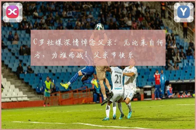 C罗社媒深情悼念父亲:无论来自何方,为谁而战!父亲节快乐️