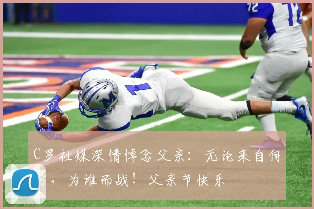 C罗社媒深情悼念父亲：无论来自何方，为谁而战！父亲节快乐️