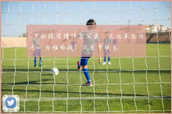 C罗社媒深情悼念父亲：无论来自何方，为谁而战！父亲节快乐️