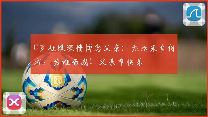 C罗社媒深情悼念父亲：无论来自何方，为谁而战！父亲节快乐️