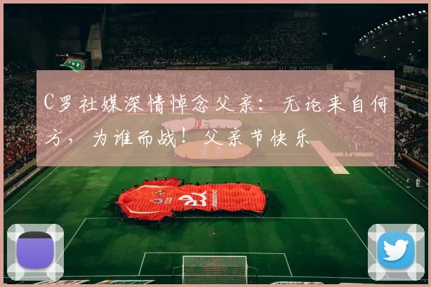 C罗社媒深情悼念父亲：无论来自何方，为谁而战！父亲节快乐️