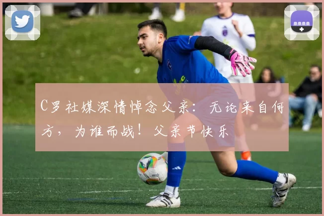 C罗社媒深情悼念父亲：无论来自何方，为谁而战！父亲节快乐️