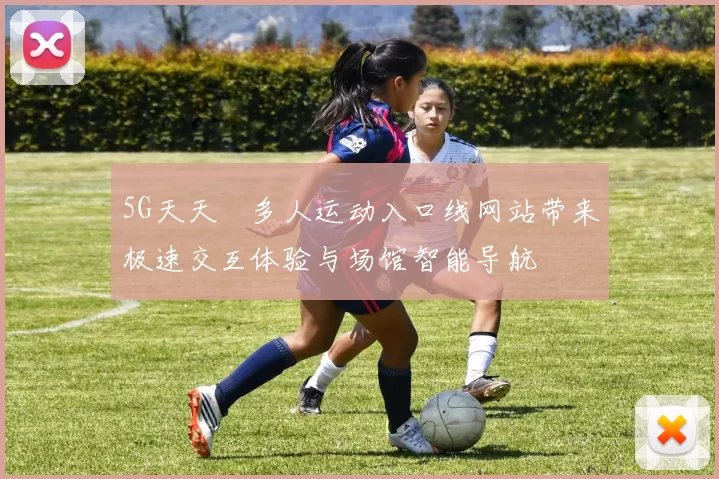 5G天天奭多人运动入口线网站带来极速交互体验与场馆智能导航