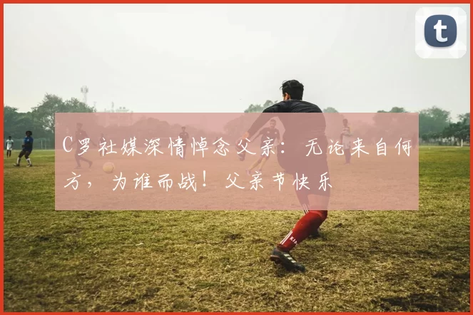 C罗社媒深情悼念父亲：无论来自何方，为谁而战！父亲节快乐️