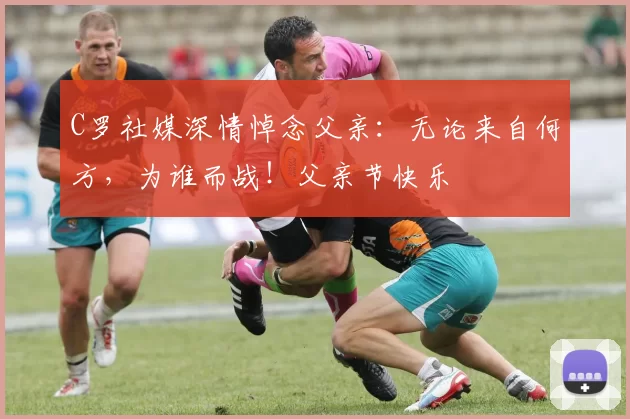 C罗社媒深情悼念父亲:无论来自何方,为谁而战!父亲节快乐️