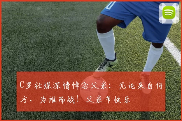 C罗社媒深情悼念父亲:无论来自何方,为谁而战!父亲节快乐️