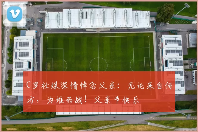 C罗社媒深情悼念父亲:无论来自何方,为谁而战!父亲节快乐️