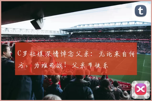 C罗社媒深情悼念父亲:无论来自何方,为谁而战!父亲节快乐️