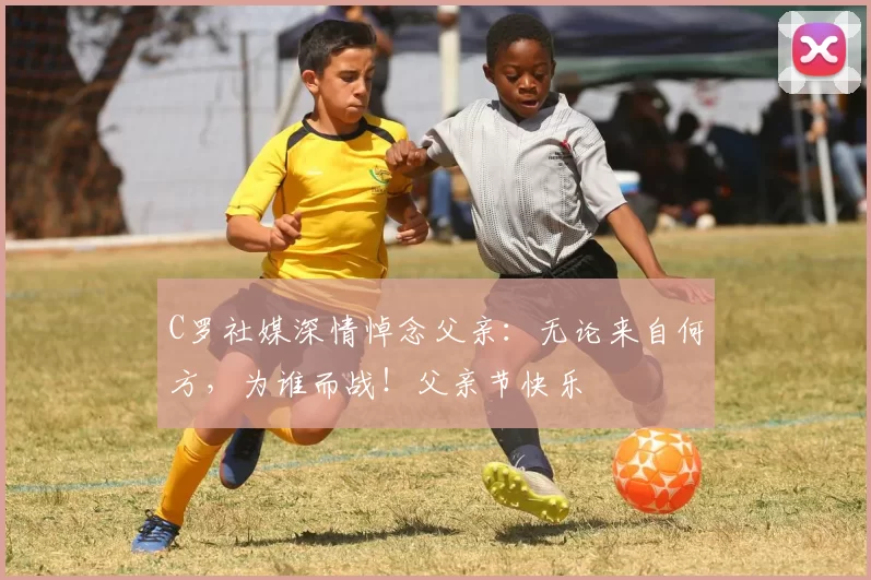 C罗社媒深情悼念父亲：无论来自何方，为谁而战！父亲节快乐️
