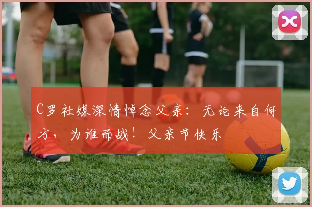 C罗社媒深情悼念父亲：无论来自何方，为谁而战！父亲节快乐️