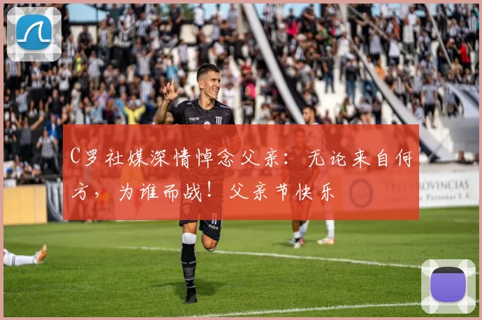 C罗社媒深情悼念父亲：无论来自何方，为谁而战！父亲节快乐️