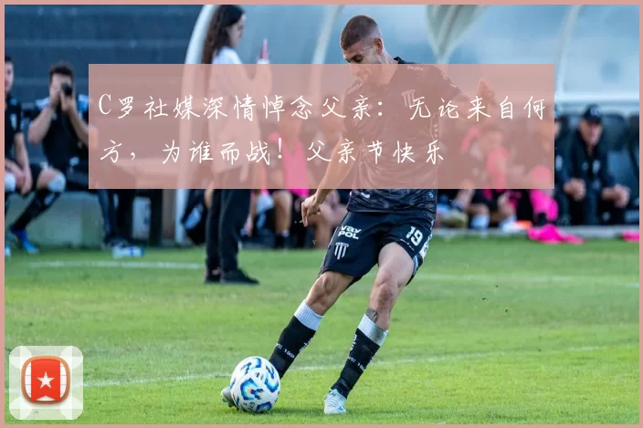 C罗社媒深情悼念父亲：无论来自何方，为谁而战！父亲节快乐️