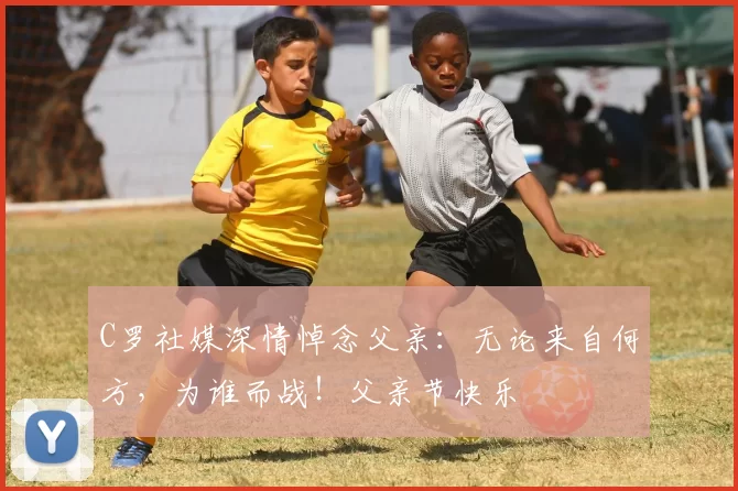 C罗社媒深情悼念父亲:无论来自何方,为谁而战!父亲节快乐️