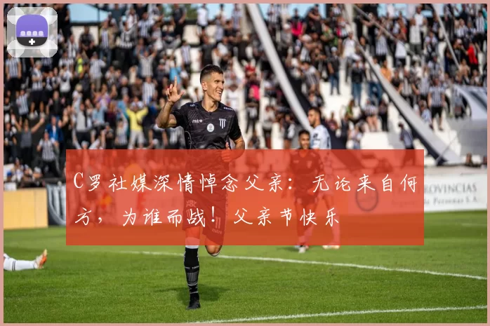 C罗社媒深情悼念父亲:无论来自何方,为谁而战!父亲节快乐️