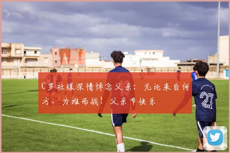 C罗社媒深情悼念父亲：无论来自何方，为谁而战！父亲节快乐️