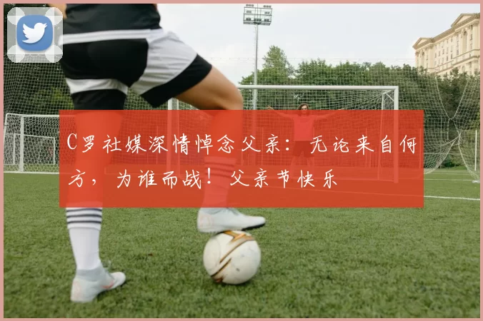 C罗社媒深情悼念父亲:无论来自何方,为谁而战!父亲节快乐️